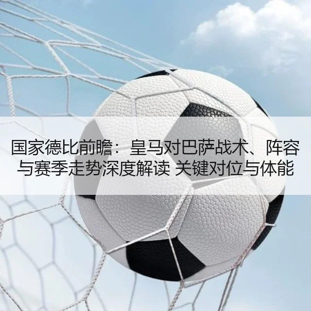 国家德比前瞻：皇马对巴萨战术、阵容与赛季走势深度解读 关键对位与体能数据对比